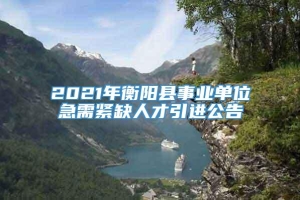 2021年衡阳县事业单位急需紧缺人才引进公告