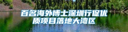 百名海外博士深圳行促优质项目落地大湾区