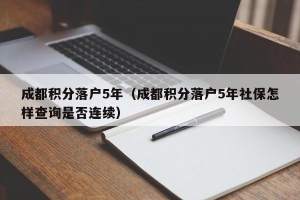 成都积分落户5年（成都积分落户5年社保怎样查询是否连续）