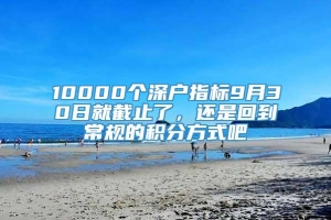 10000个深户指标9月30日就截止了，还是回到常规的积分方式吧