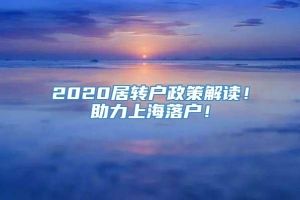 2020居转户政策解读！助力上海落户！