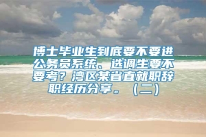 博士毕业生到底要不要进公务员系统、选调生要不要考？湾区某省直就职辞职经历分享。（二）