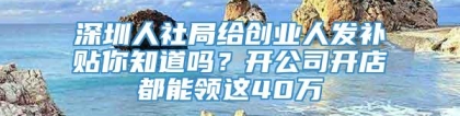 深圳人社局给创业人发补贴你知道吗？开公司开店都能领这40万