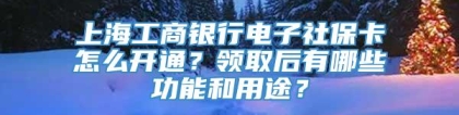 上海工商银行电子社保卡怎么开通？领取后有哪些功能和用途？