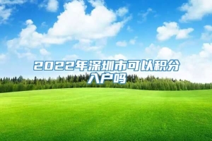 2022年深圳市可以积分入户吗