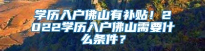 学历入户佛山有补贴！2022学历入户佛山需要什么条件？