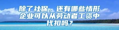 除了社保，还有哪些情形企业可以从劳动者工资中代扣吗？