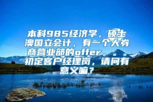 本科985经济学，硕士澳国立会计，有一个大券商营业部的offer。。。初定客户经理岗，请问有意义嘛？