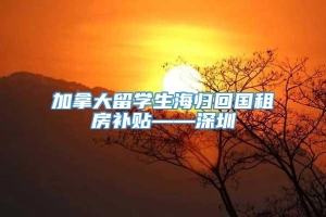 加拿大留学生海归回国租房补贴——深圳