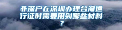 非深户在深圳办理台湾通行证时需要用到哪些材料？