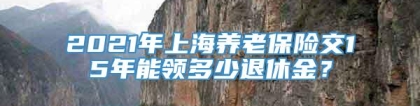 2021年上海养老保险交15年能领多少退休金？