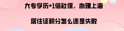 大专学历+1倍社保,办理上海居住证积分怎么还是失败,案例分析!