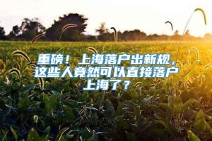 重磅！上海落户出新规，这些人竟然可以直接落户上海了？