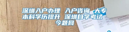 深圳入户办理 入户咨询 大专本科学历提升 深圳自学考试 今题网