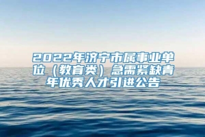 2022年济宁市属事业单位（教育类）急需紧缺青年优秀人才引进公告