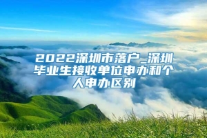 2022深圳市落户_深圳毕业生接收单位申办和个人申办区别