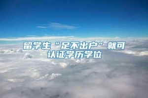 留学生“足不出户”就可认证学历学位