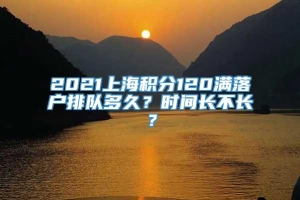 2021上海积分120满落户排队多久？时间长不长？