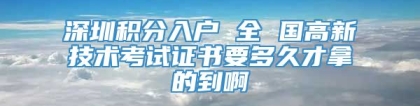 深圳积分入户 全 国高新技术考试证书要多久才拿的到啊