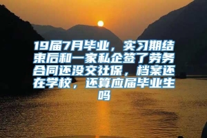 19届7月毕业，实习期结束后和一家私企签了劳务合同还没交社保，档案还在学校，还算应届毕业生吗