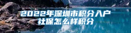 2022年深圳市积分入户社保怎么样积分