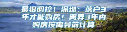 最狠调控！深圳：落户3年才能购房！离异3年内购房按离异前计算