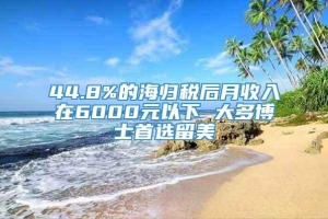 44.8%的海归税后月收入在6000元以下 大多博士首选留美