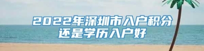 2022年深圳市入户积分还是学历入户好