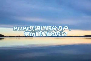 2021年深圳积分入户。 学历能加多少分？