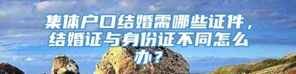 集体户口结婚需哪些证件，结婚证与身份证不同怎么办？