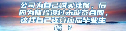 公司为自己购买社保，后因为体检没过未能签合同，这样自己还算应届毕业生吗 ？