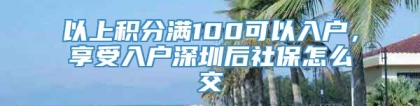 以上积分满100可以入户，享受入户深圳后社保怎么交