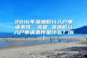 2016年深圳积分入户申请条件、流程 深圳积分入户申请条件是什么？(6)