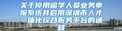 关于停用留学人员业务申报系统并启用深圳市人才一体化综合服务平台的通知