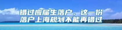 错过应届生落户，这一份落户上海规划不能再错过