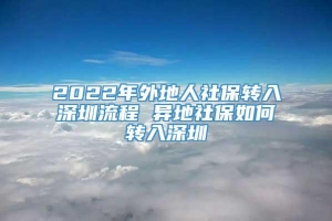 2022年外地人社保转入深圳流程 异地社保如何转入深圳