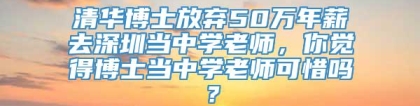 清华博士放弃50万年薪去深圳当中学老师，你觉得博士当中学老师可惜吗？