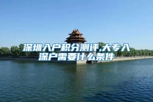 深圳入户积分测评,大专入深户需要什么条件