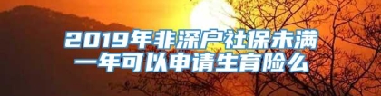 2019年非深户社保未满一年可以申请生育险么