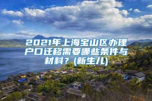 2021年上海宝山区办理户口迁移需要哪些条件与材料？(新生儿)