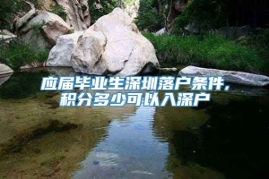 应届毕业生深圳落户条件,积分多少可以入深户