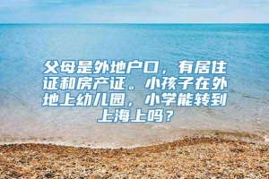 父母是外地户口，有居住证和房产证。小孩子在外地上幼儿园，小学能转到上海上吗？