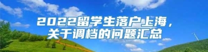 2022留学生落户上海，关于调档的问题汇总