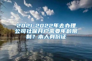 2021-2022年去办理公司社保开户需要年龄限制？本人身份证