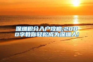 深圳积分入户攻略;2000字教你轻松成为深圳人!