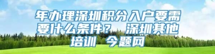 年办理深圳积分入户要需要什么条件？ 深圳其他培训 今题网