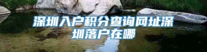 深圳入户积分查询网址深圳落户在哪