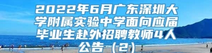 2022年6月广东深圳大学附属实验中学面向应届毕业生赴外招聘教师4人公告（2）