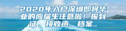 2020年入户深圳即将毕业的应届生注意啦！报到证、接收函、档案..