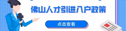 2022佛山人才引进入户政策信息大整理！